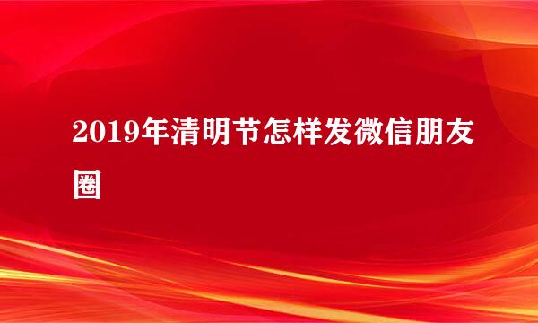 2019年清明节怎样发微信朋友圈