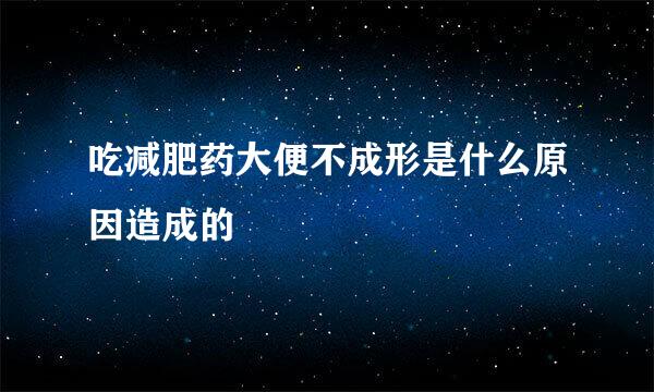 吃减肥药大便不成形是什么原因造成的