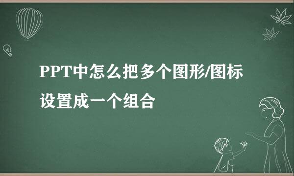 PPT中怎么把多个图形/图标设置成一个组合
