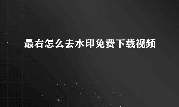 最右怎么去水印免费下载视频