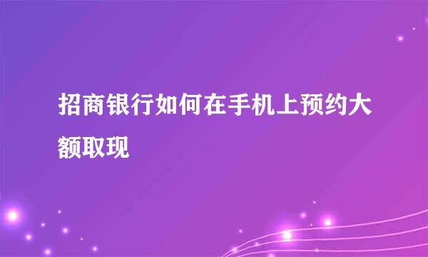 招商银行如何在手机上预约大额取现