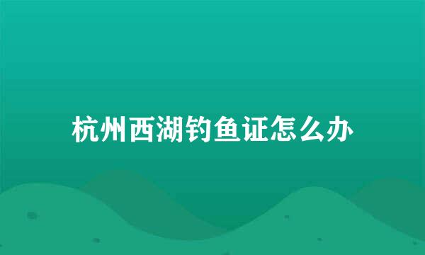 杭州西湖钓鱼证怎么办