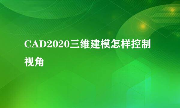 CAD2020三维建模怎样控制视角