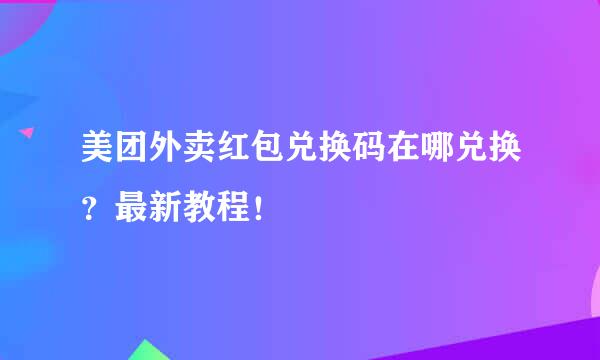美团外卖红包兑换码在哪兑换?最新教程!