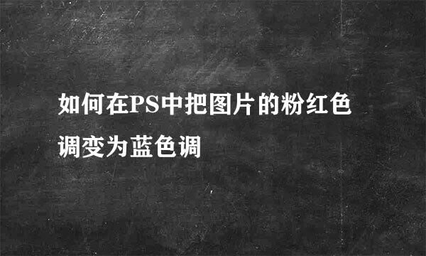 如何在PS中把图片的粉红色调变为蓝色调