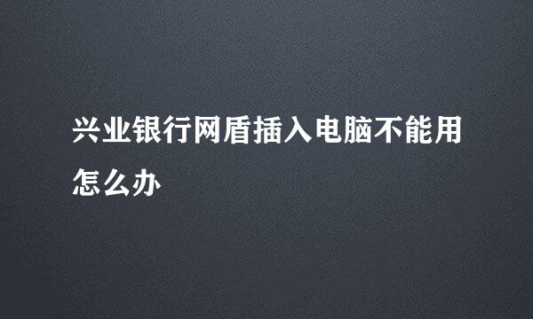 兴业银行网盾插入电脑不能用怎么办