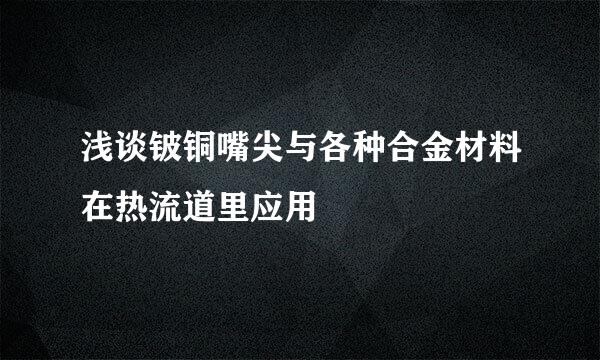 浅谈铍铜嘴尖与各种合金材料在热流道里应用