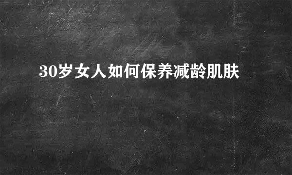 30岁女人如何保养减龄肌肤