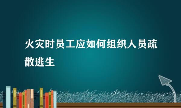 火灾时员工应如何组织人员疏散逃生