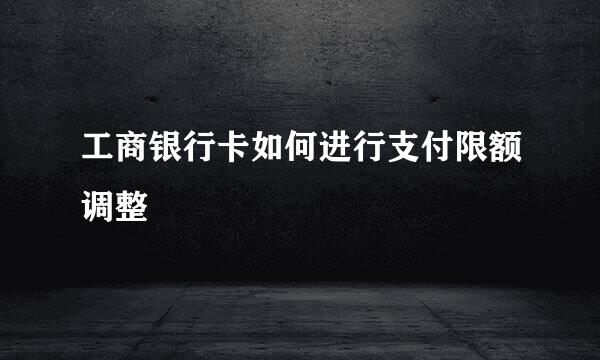 工商银行卡如何进行支付限额调整