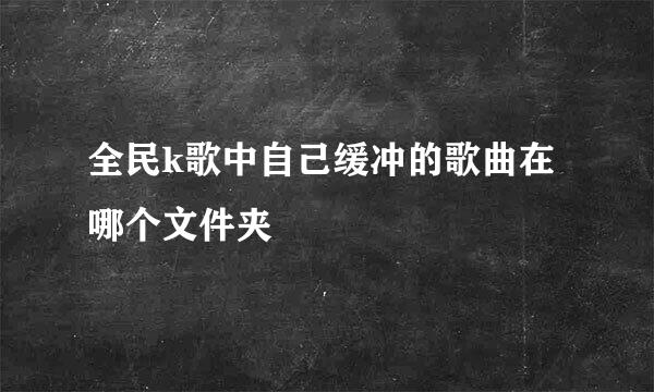 全民k歌中自己缓冲的歌曲在哪个文件夹