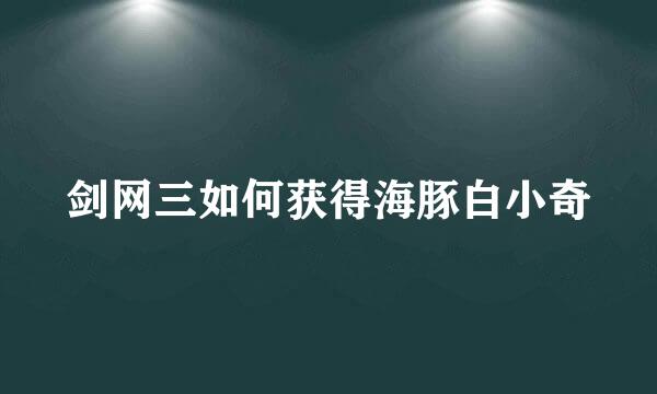 剑网三如何获得海豚白小奇