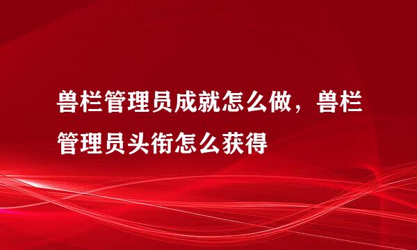 兽栏管理员成就怎么做，兽栏管理员头衔怎么获得