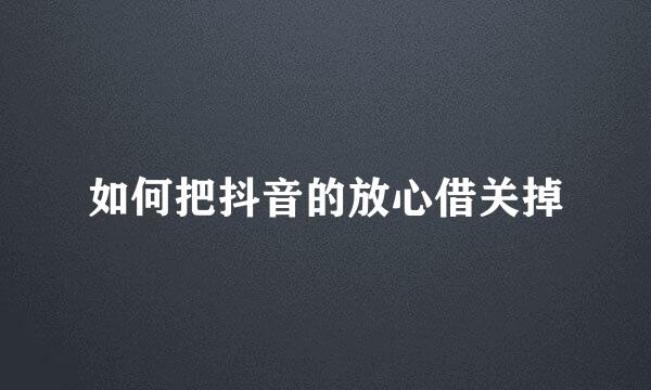 如何把抖音的放心借关掉