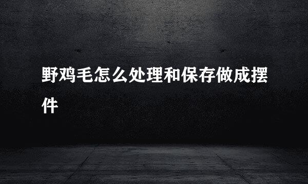 野鸡毛怎么处理和保存做成摆件