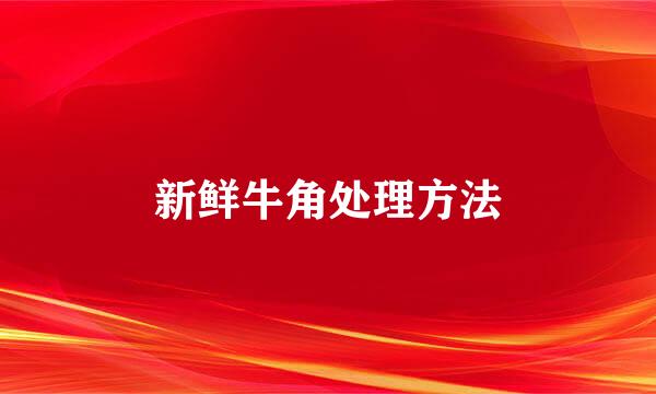 新鲜牛角处理方法
