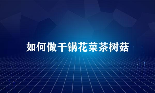 如何做干锅花菜茶树菇