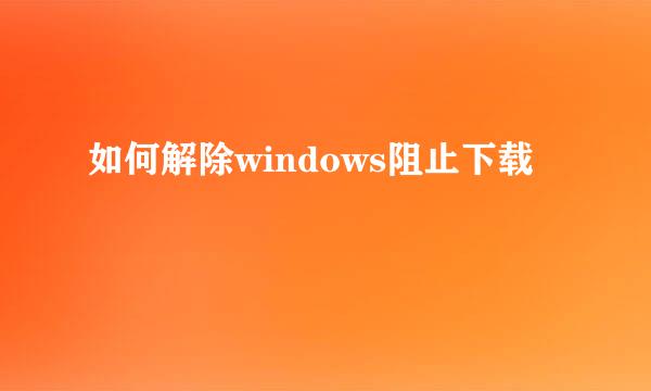 如何解除windows阻止下载