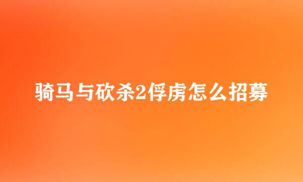 骑马与砍杀2俘虏怎么招募