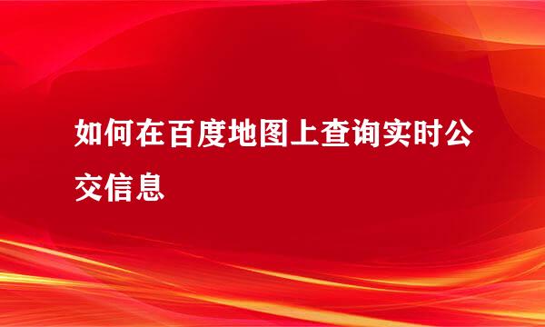 如何在百度地图上查询实时公交信息