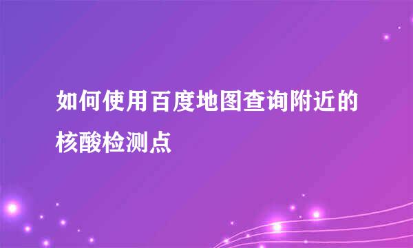 如何使用百度地图查询附近的核酸检测点