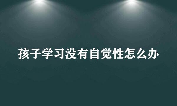 孩子学习没有自觉性怎么办