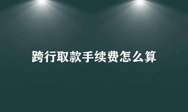 跨行取款手续费怎么算