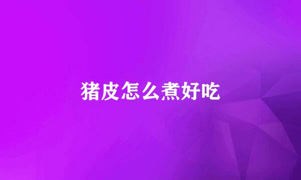 猪皮怎么煮好吃