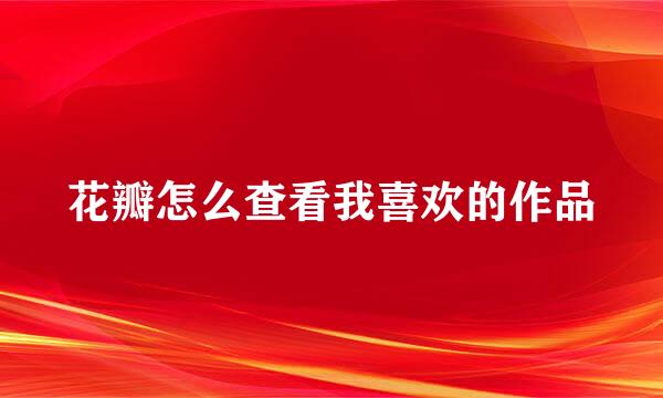 花瓣怎么查看我喜欢的作品