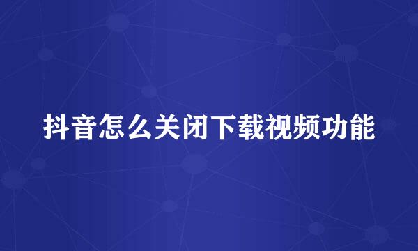 抖音怎么关闭下载视频功能
