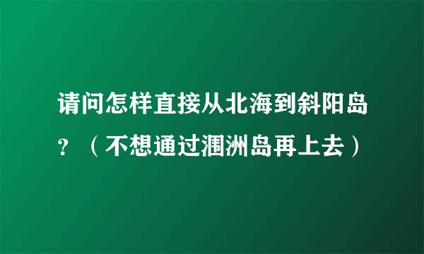 请问怎样直接从北海到斜阳岛?(不想通过涠洲岛再上去)