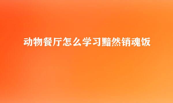 动物餐厅怎么学习黯然销魂饭