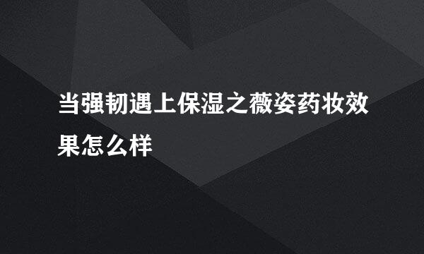 当强韧遇上保湿之薇姿药妆效果怎么样