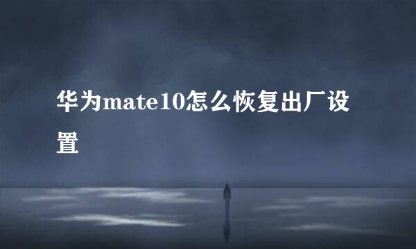 华为mate10怎么恢复出厂设置