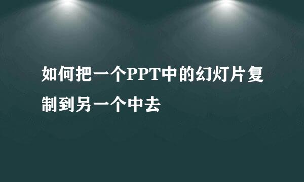 如何把一个PPT中的幻灯片复制到另一个中去