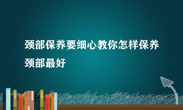 颈部保养要细心教你怎样保养颈部最好