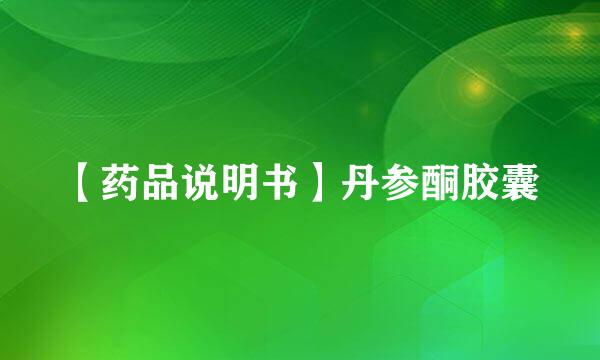 【药品说明书】丹参酮胶囊