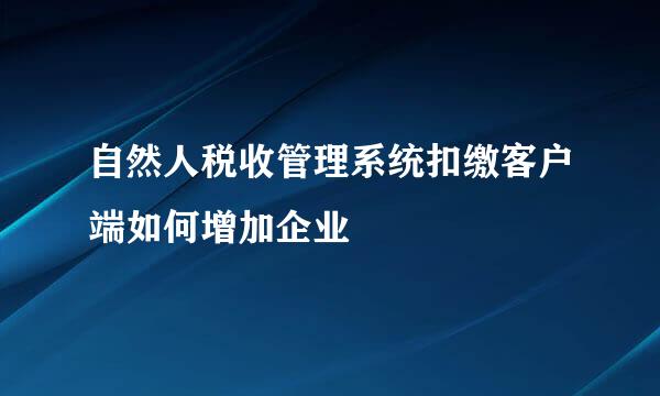 自然人税收管理系统扣缴客户端如何增加企业