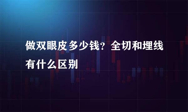做双眼皮多少钱？全切和埋线有什么区别