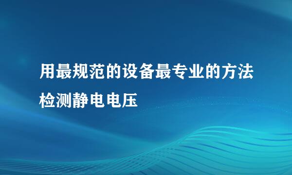 用最规范的设备最专业的方法检测静电电压