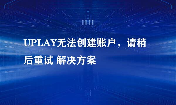 UPLAY无法创建账户,请稍后重试 解决方案