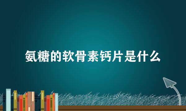 氨糖的软骨素钙片是什么