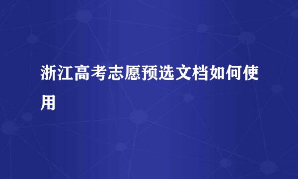 浙江高考志愿预选文档如何使用