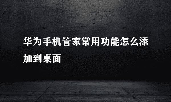 华为手机管家常用功能怎么添加到桌面
