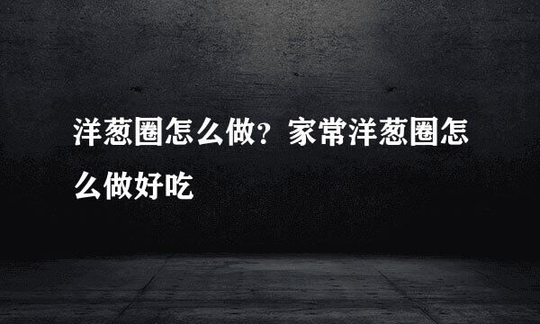 洋葱圈怎么做?家常洋葱圈怎么做好吃