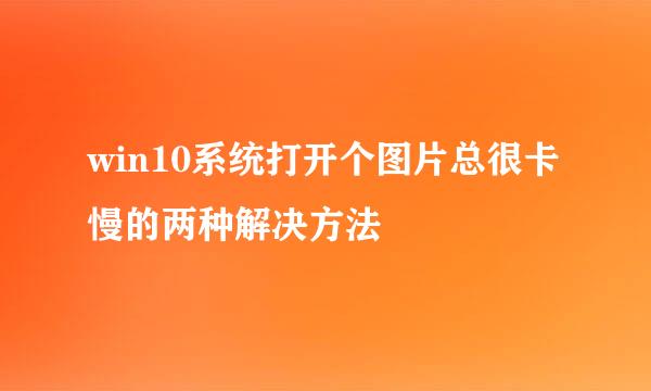 win10系统打开个图片总很卡慢的两种解决方法