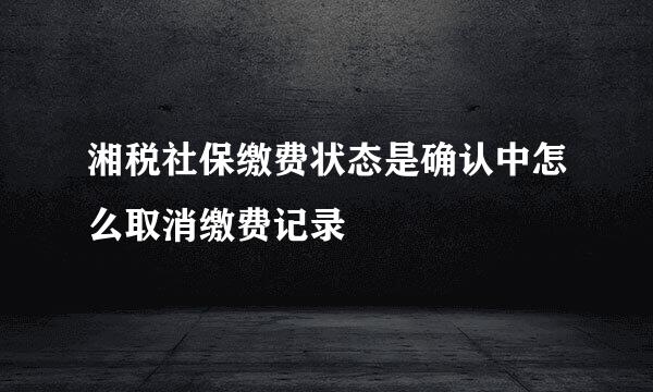 湘税社保缴费状态是确认中怎么取消缴费记录