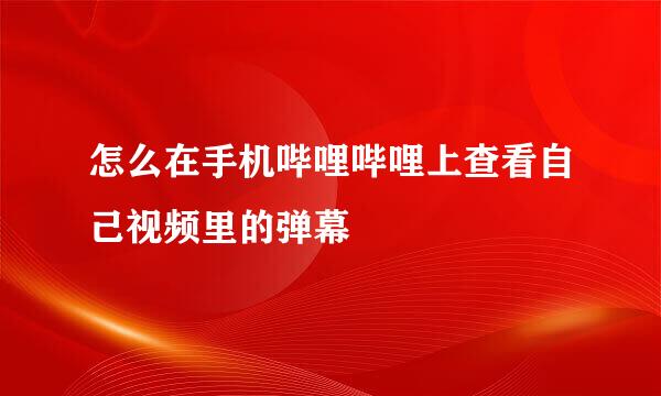 怎么在手机哔哩哔哩上查看自己视频里的弹幕