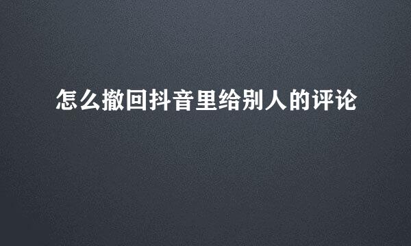 怎么撤回抖音里给别人的评论