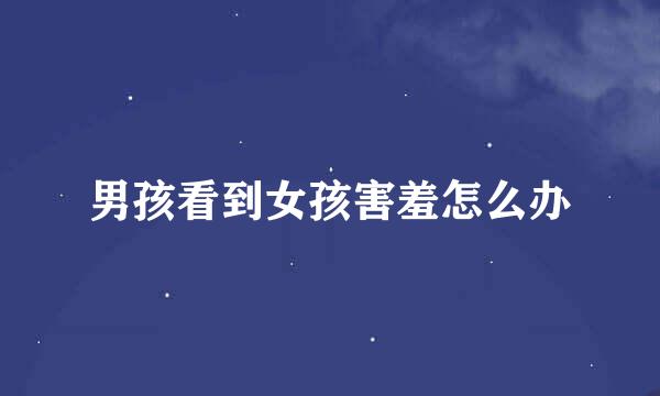 男孩看到女孩害羞怎么办